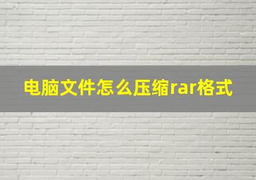 电脑文件怎么压缩rar格式