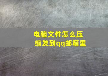 电脑文件怎么压缩发到qq邮箱里