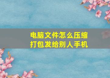 电脑文件怎么压缩打包发给别人手机