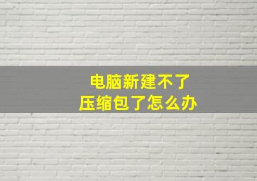 电脑新建不了压缩包了怎么办