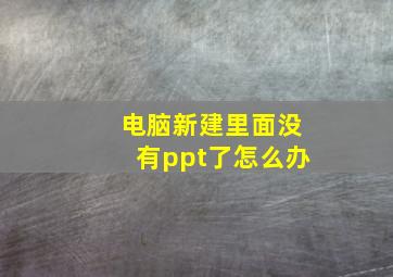 电脑新建里面没有ppt了怎么办