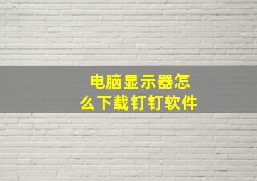 电脑显示器怎么下载钉钉软件