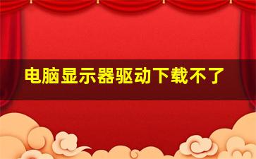 电脑显示器驱动下载不了