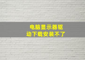 电脑显示器驱动下载安装不了