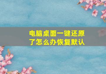 电脑桌面一键还原了怎么办恢复默认