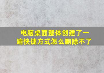 电脑桌面整体创建了一遍快捷方式怎么删除不了