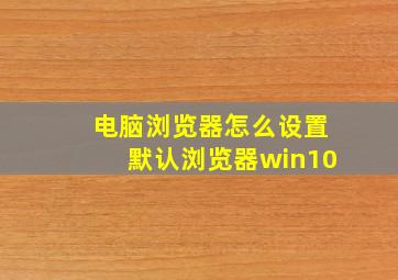 电脑浏览器怎么设置默认浏览器win10