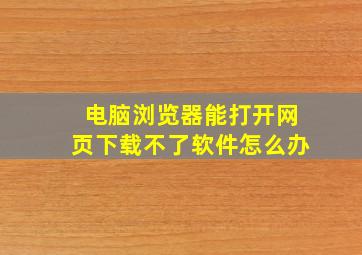 电脑浏览器能打开网页下载不了软件怎么办