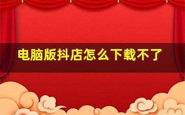 电脑版抖店怎么下载不了