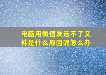 电脑用微信发送不了文件是什么原因呢怎么办