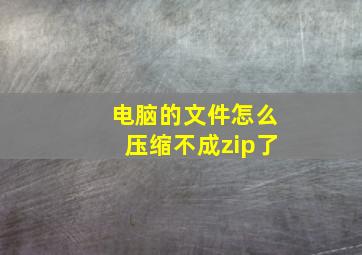 电脑的文件怎么压缩不成zip了