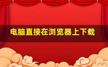 电脑直接在浏览器上下载