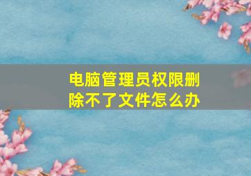 电脑管理员权限删除不了文件怎么办