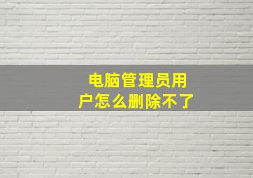 电脑管理员用户怎么删除不了