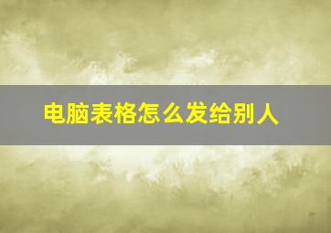 电脑表格怎么发给别人