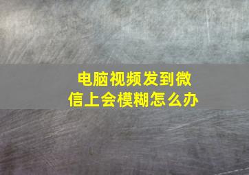 电脑视频发到微信上会模糊怎么办