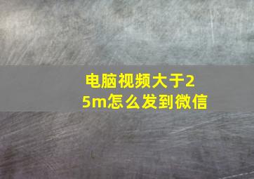 电脑视频大于25m怎么发到微信