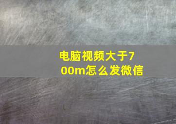 电脑视频大于700m怎么发微信