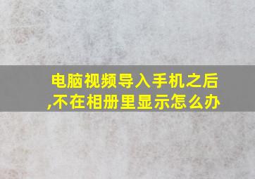 电脑视频导入手机之后,不在相册里显示怎么办