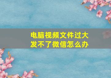 电脑视频文件过大发不了微信怎么办