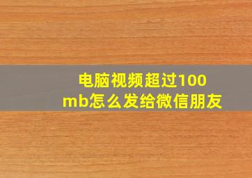 电脑视频超过100mb怎么发给微信朋友