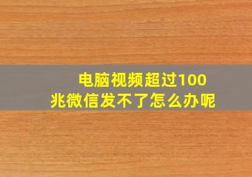 电脑视频超过100兆微信发不了怎么办呢