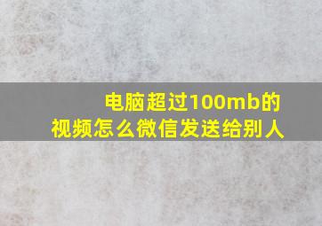 电脑超过100mb的视频怎么微信发送给别人