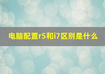 电脑配置r5和i7区别是什么