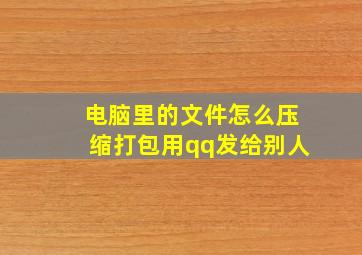 电脑里的文件怎么压缩打包用qq发给别人