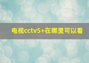 电视cctv5+在哪里可以看