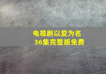 电视剧以爱为名36集完整版免费