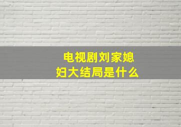 电视剧刘家媳妇大结局是什么