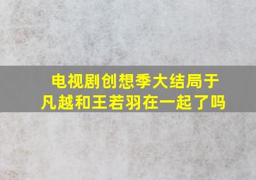 电视剧创想季大结局于凡越和王若羽在一起了吗