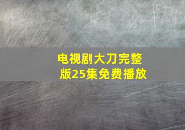 电视剧大刀完整版25集免费播放