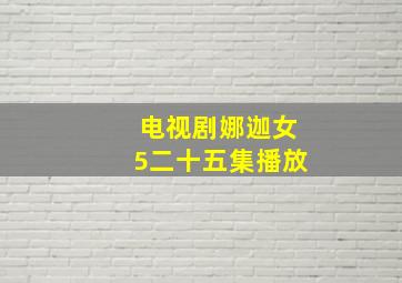 电视剧娜迦女5二十五集播放