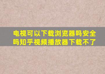 电视可以下载浏览器吗安全吗知乎视频播放器下载不了