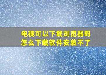 电视可以下载浏览器吗怎么下载软件安装不了