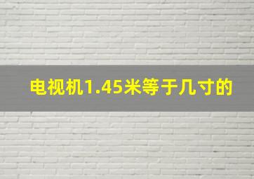 电视机1.45米等于几寸的