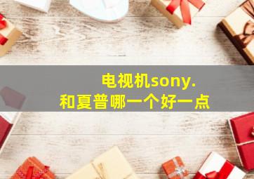 电视机sony.和夏普哪一个好一点