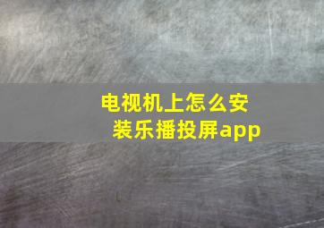 电视机上怎么安装乐播投屏app