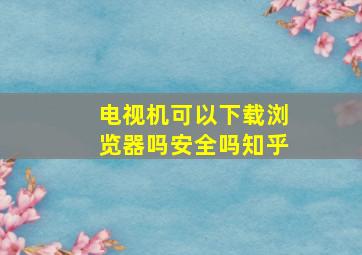 电视机可以下载浏览器吗安全吗知乎