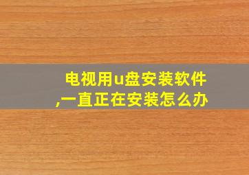 电视用u盘安装软件,一直正在安装怎么办