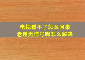 电视看不了怎么回事老是无信号呢怎么解决