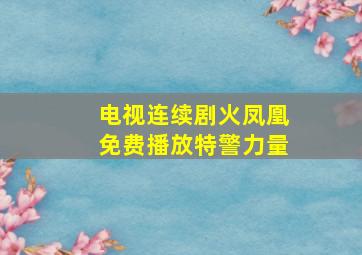 电视连续剧火凤凰免费播放特警力量