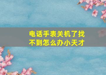 电话手表关机了找不到怎么办小天才