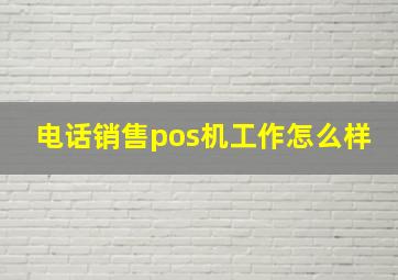 电话销售pos机工作怎么样