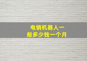 电销机器人一般多少钱一个月