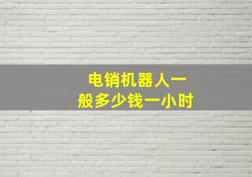 电销机器人一般多少钱一小时