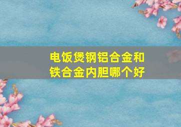 电饭煲钢铝合金和铁合金内胆哪个好