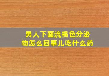 男人下面流褐色分泌物怎么回事儿吃什么药